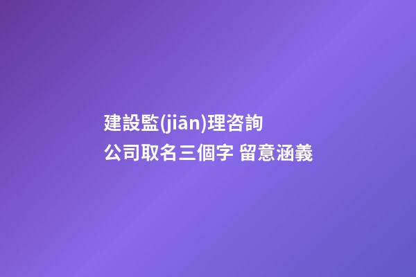 建設監(jiān)理咨詢公司取名三個字 留意涵義-第1張-公司起名-玄機派